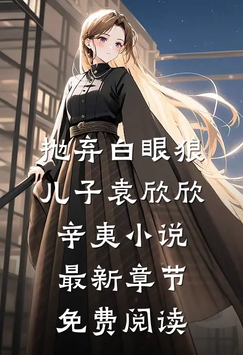 抛弃白眼狼儿子袁欣欣辛夷小说最新章节免费阅读