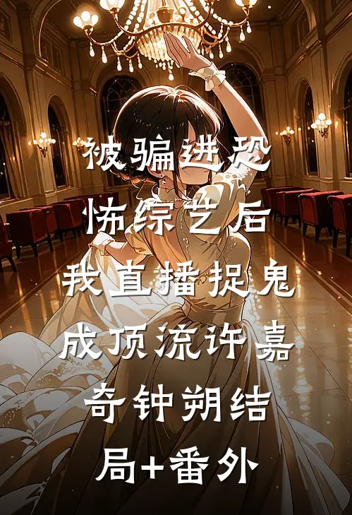 被骗进恐怖综艺后，我直播捉鬼成顶流许嘉奇钟朔结局+番外