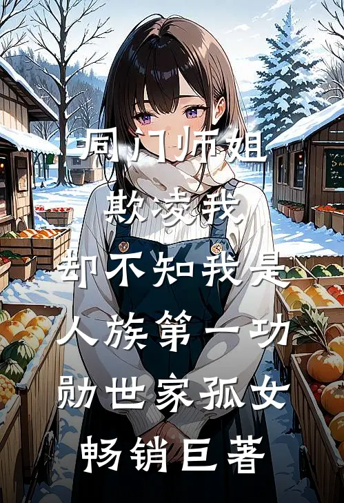 同门师姐欺凌我，却不知我是人族第一功勋世家孤女畅销巨著