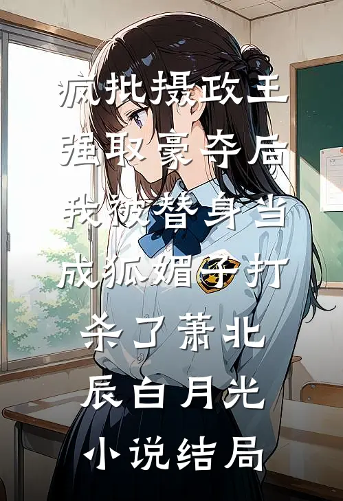 疯批摄政王强取豪夺后，我被替身当成狐媚子打杀了萧北辰白月光小说结局