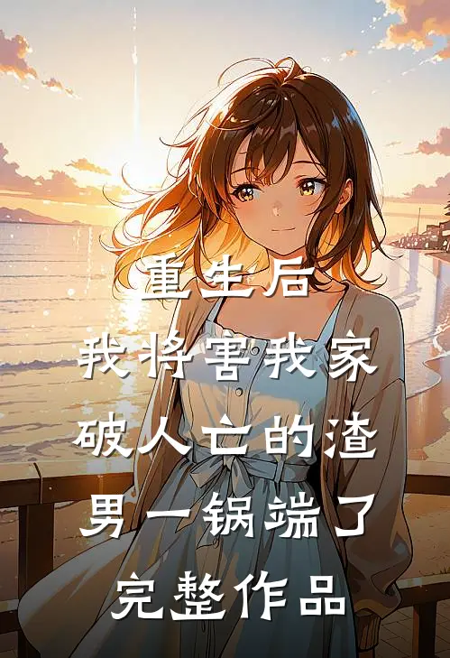 重生后，我将害我家破人亡的渣男一锅端了完整作品