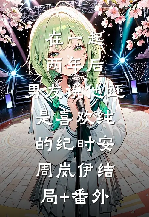 在一起两年后，男友说他还是喜欢纯的纪时安周岚伊结局+番外
