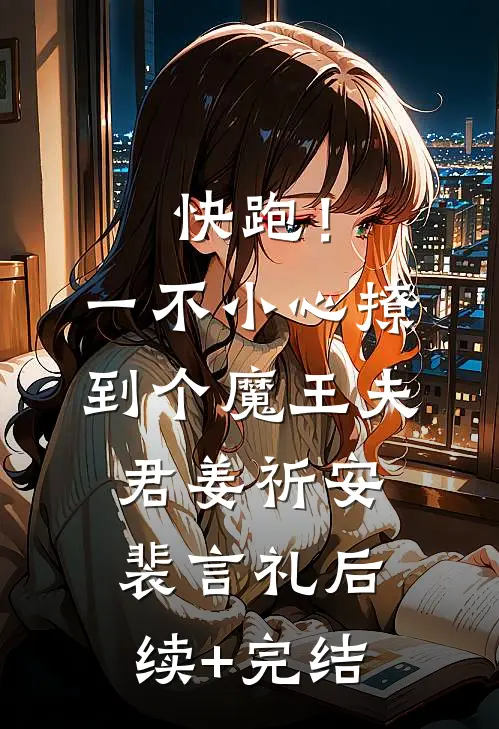 快跑！一不小心撩到个魔王夫君姜祈安裴言礼后续+完结