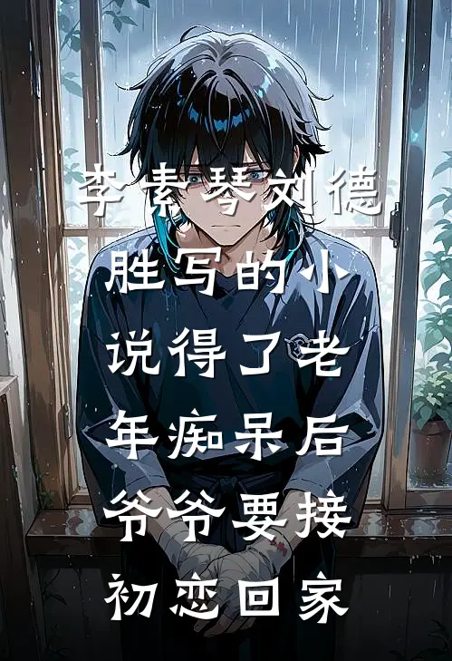 李素琴刘德胜写的小说得了老年痴呆后爷爷要接初恋回家