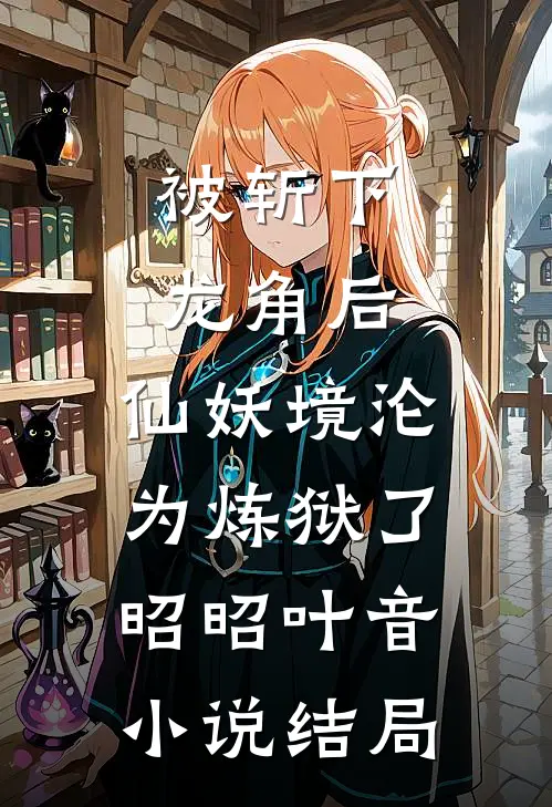 被斩下龙角后，仙妖境沦为炼狱了昭昭叶音小说结局