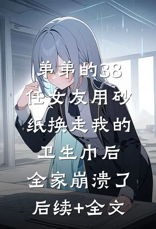弟弟的38任女友用砂纸换走我的卫生巾后，全家崩溃了后续+全文