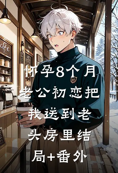怀孕8个月，老公初恋把我送到老头房里结局+番外