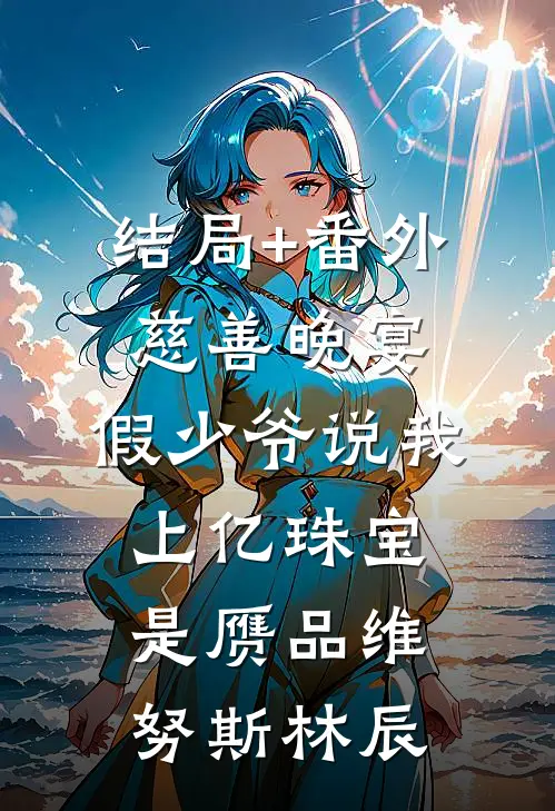 结局+番外慈善晚宴，假少爷说我上亿珠宝是赝品维努斯林辰