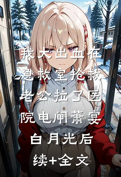 我大出血在急救室抢救，老公拉了医院电闸萧宴白月光后续+全文