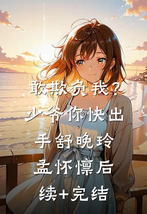 敢欺负我？少爷你快出手舒晚玲孟怀懔后续+完结