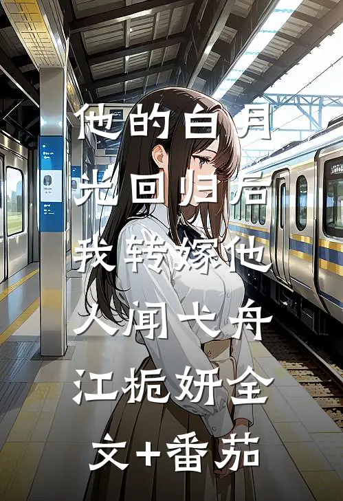 他的白月光回归后，我转嫁他人闻弋舟江栀妍全文+番茄