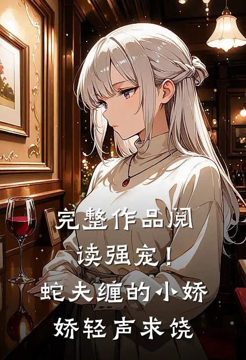 完整作品阅读强宠！蛇夫缠的小娇娇轻声求饶