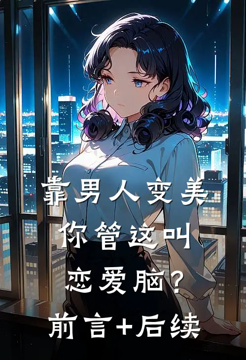 靠男人变美，你管这叫恋爱脑？前言+后续