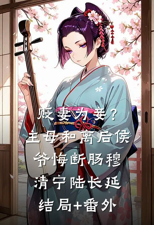 贬妻为妾？主母和离后侯爷悔断肠穆清宁陆长延结局+番外