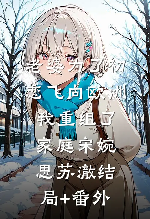 老婆为了初恋飞向欧洲，我重组了家庭宋婉思苏澈结局+番外