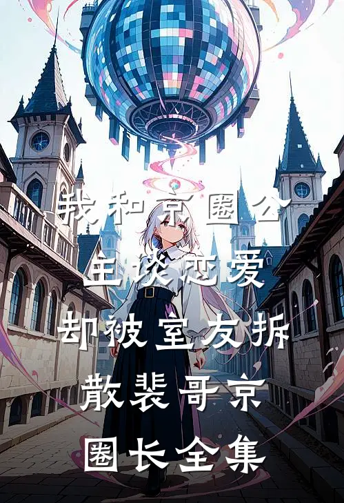 我和京圈公主谈恋爱，却被室友拆散裴哥京圈长 全集