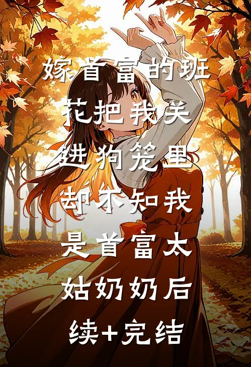 嫁首富的班花把我关进狗笼里，却不知我是首富太姑奶奶后续+完结