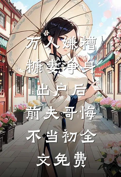 万人嫌糟糠妻净身出户后，前夫哥悔不当初全文免费