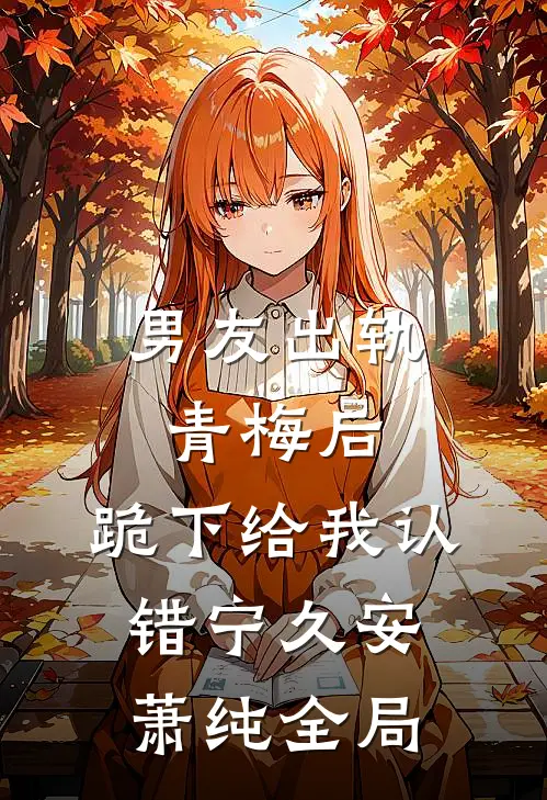 男友出轨青梅后，跪下给我认错宁久安萧纯全局