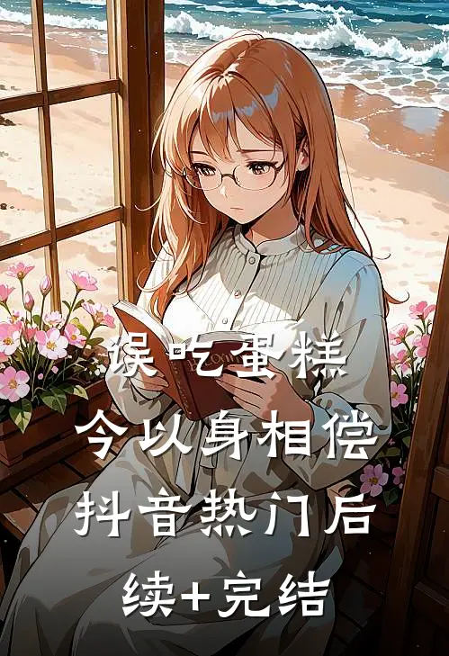 误吃蛋糕，今以身相偿抖音热门后续+完结