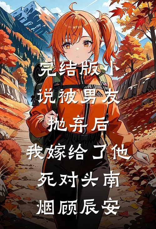 完结版小说被男友抛弃后，我嫁给了他死对头南烟顾辰安