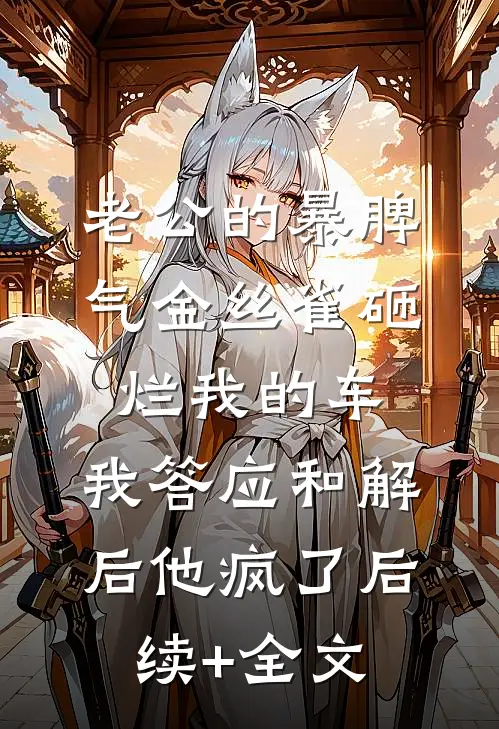 老公的暴脾气金丝雀砸烂我的车，我答应和解后他疯了后续+全文