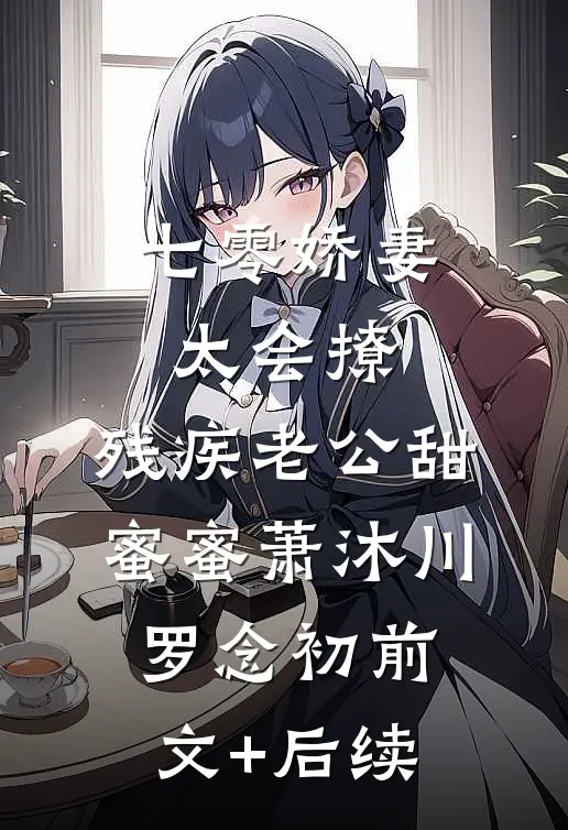 七零娇妻太会撩，残疾老公甜蜜蜜萧沐川罗念初前文+后续