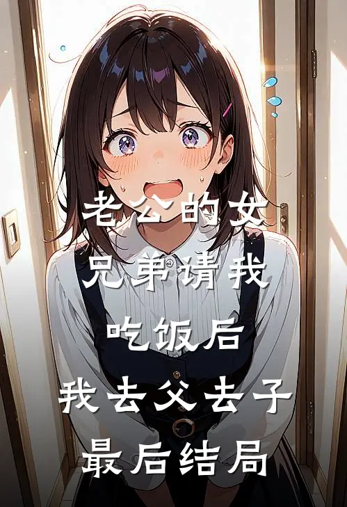 老公的女兄弟请我吃饭后，我去父去子最后结局