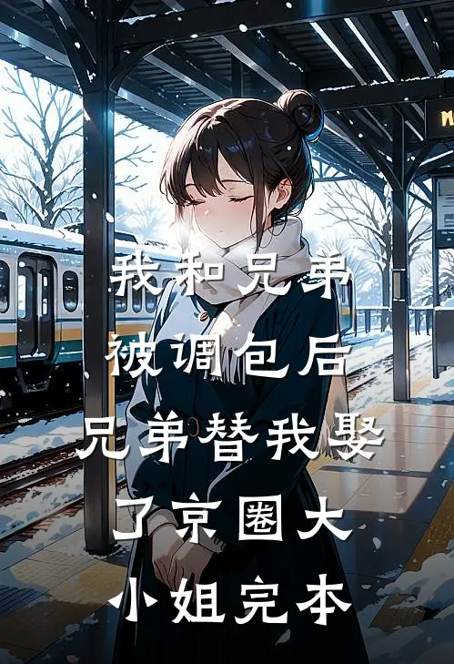 我和兄弟被调包后，兄弟替我娶了京圈大小姐完本