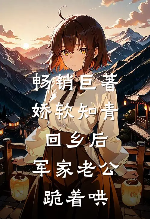 畅销巨著娇软知青回乡后，军家老公跪着哄