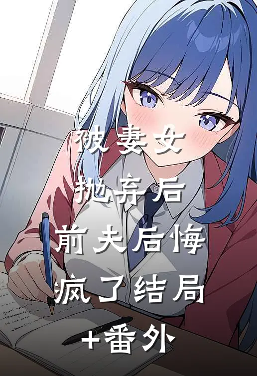 被妻女抛弃后，前夫后悔疯了结局+番外