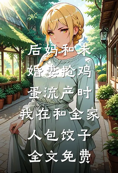 后妈和未婚妻抢鸡蛋流产时，我在和全家人包饺子全文免费