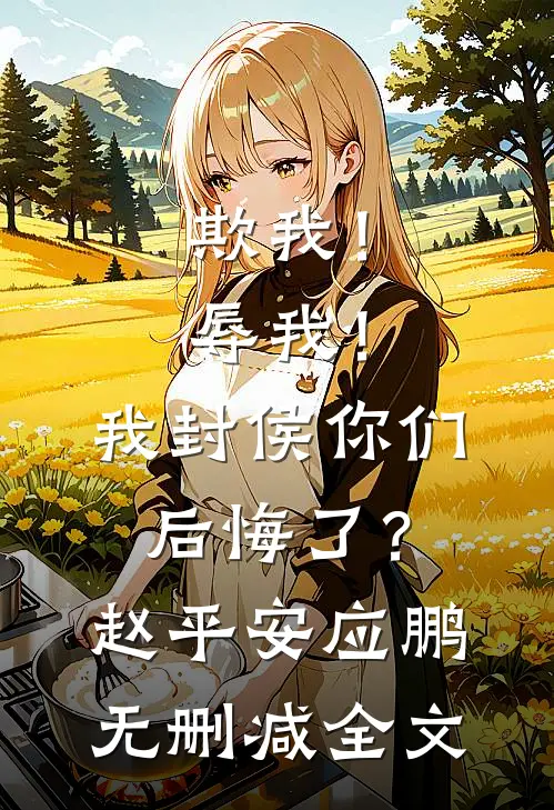 欺我！辱我！我封侯你们后悔了？赵平安应鹏无删减全文