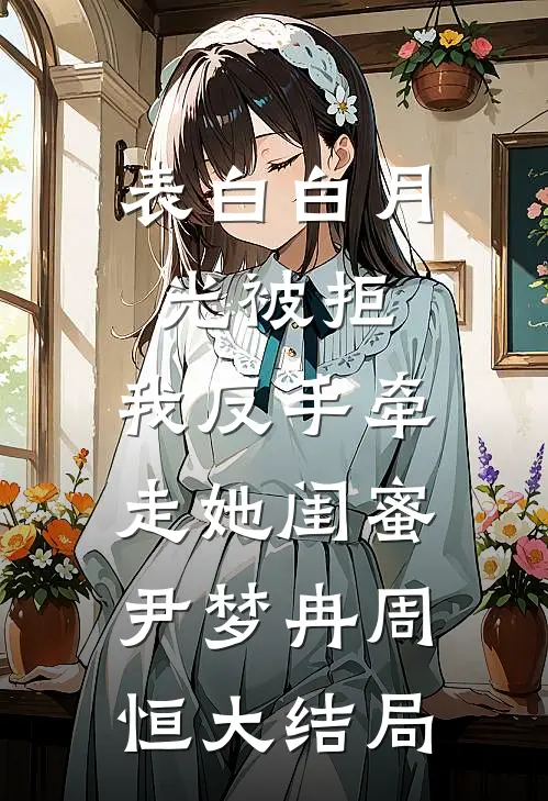 表白白月光被拒，我反手牵走她闺蜜尹梦冉周恒大结局