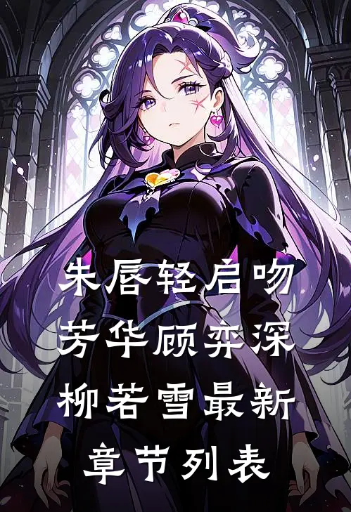 朱唇轻启吻芳华顾弈深柳若雪最新章节列表