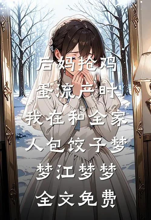 后妈抢鸡蛋流产时，我在和全家人包饺子梦梦江梦梦全文免费