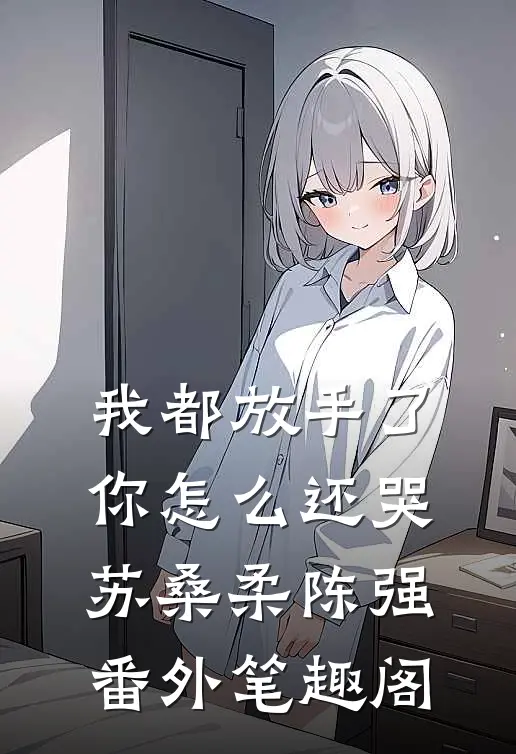 我都放手了，你怎么还哭：苏桑柔陈强番外笔趣阁