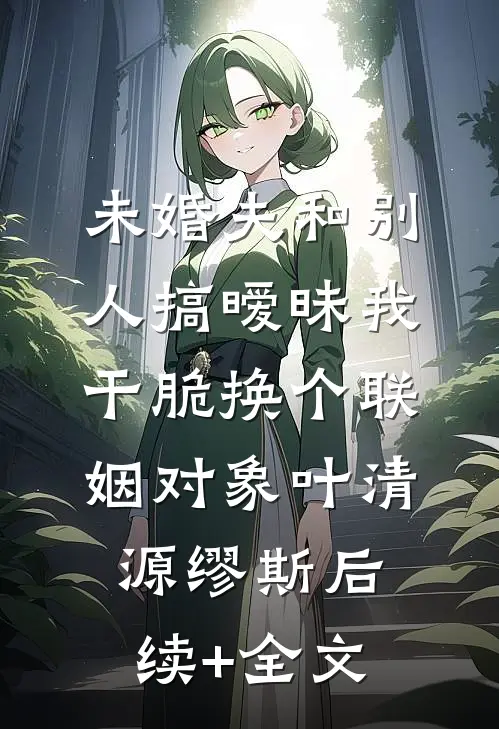 未婚夫和别人搞暧昧我干脆换个联姻对象叶清源缪斯后续+全文