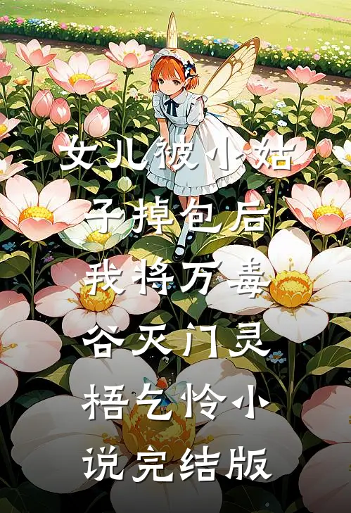 女儿被小姑子掉包后，我将万毒谷灭门灵梧乞怜小说完结版