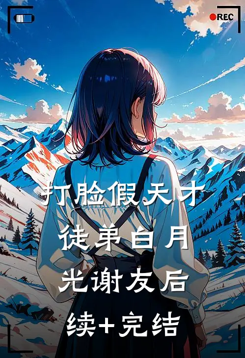 打脸假天才徒弟白月光谢友后续+完结
