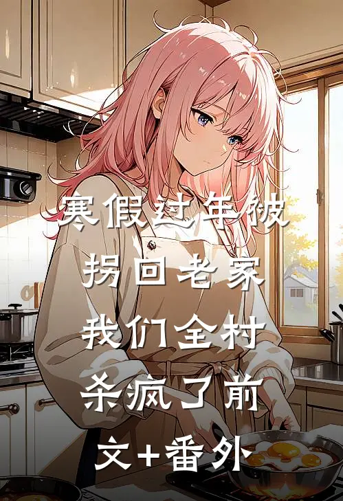 寒假过年被拐回老家，我们全村杀疯了前文+番外