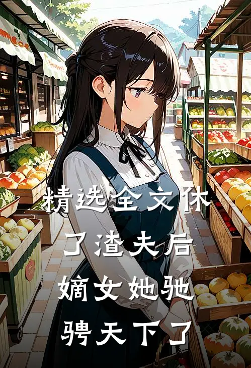 精选全文休了渣夫后，嫡女她驰骋天下了
