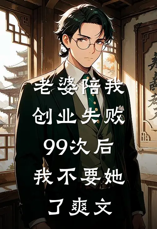 老婆陪我创业失败99次后，我不要她了爽文