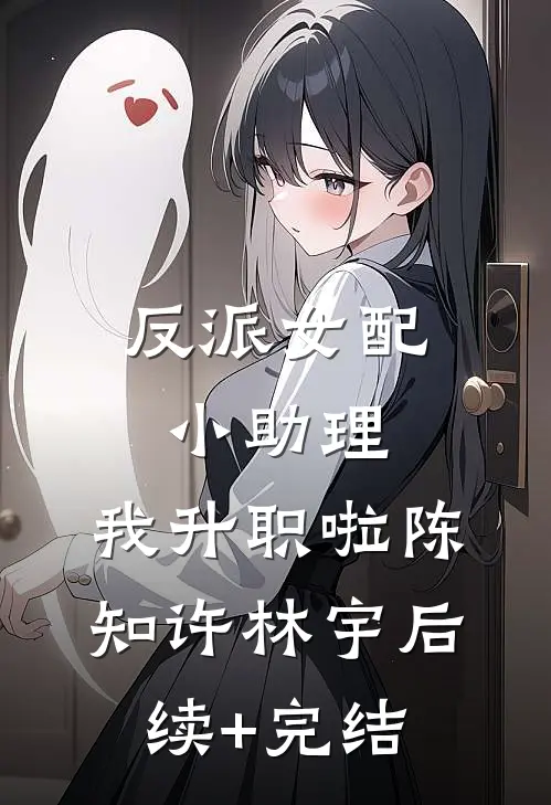 反派女配小助理：我升职啦陈知许林宇后续+完结