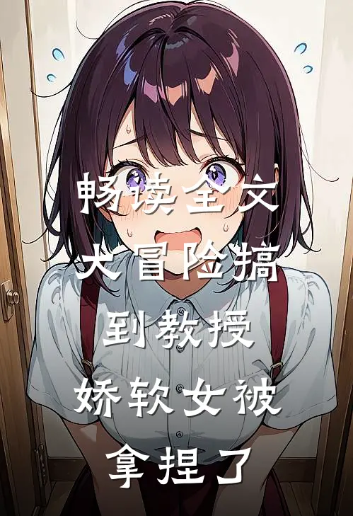畅读全文大冒险搞到教授，娇软女被拿捏了