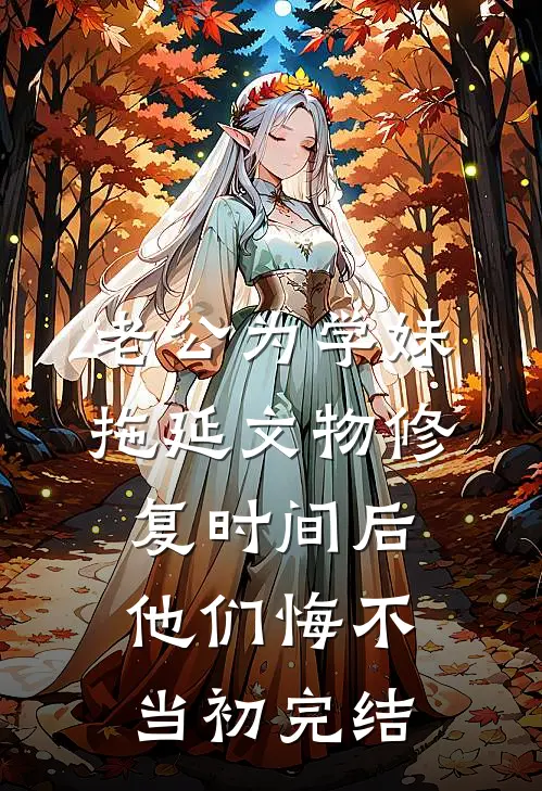 老公为学妹拖延文物修复时间后，他们悔不当初完结