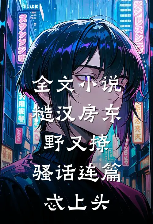 全文小说糙汉房东野又撩，骚话连篇忒上头