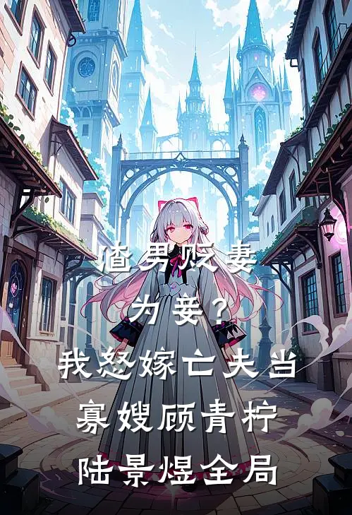 渣男贬妻为妾？我怒嫁亡夫当寡嫂顾青柠陆景煜全局