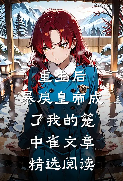 重生后，暴戾皇帝成了我的笼中雀文章精选阅读