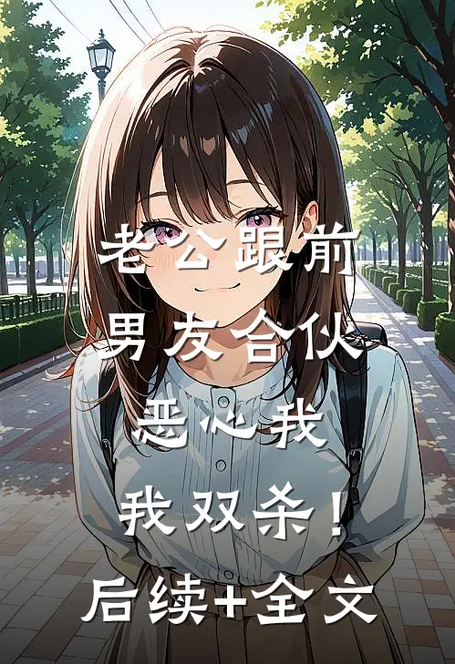 老公跟前男友合伙恶心我，我双杀！后续+全文